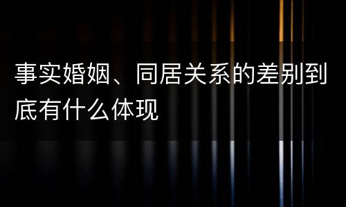 事实婚姻、同居关系的差别到底有什么体现