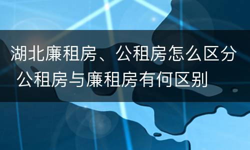 湖北廉租房、公租房怎么区分 公租房与廉租房有何区别