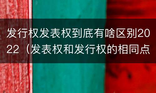 发行权发表权到底有啥区别2022（发表权和发行权的相同点）