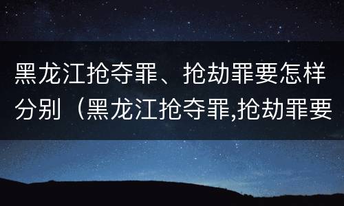 黑龙江抢夺罪、抢劫罪要怎样分别（黑龙江抢夺罪,抢劫罪要怎样分别判决）