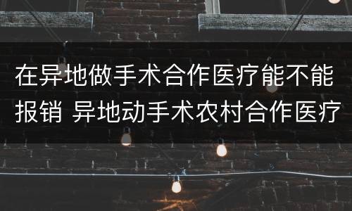 在异地做手术合作医疗能不能报销 异地动手术农村合作医疗可以报销吗