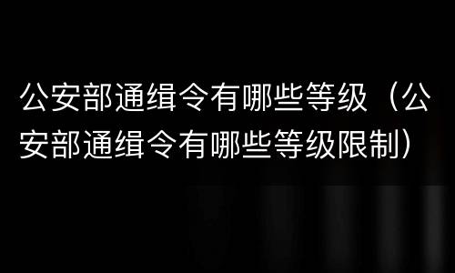 公安部通缉令有哪些等级（公安部通缉令有哪些等级限制）