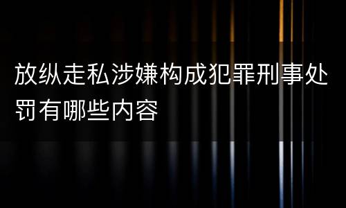 放纵走私涉嫌构成犯罪刑事处罚有哪些内容