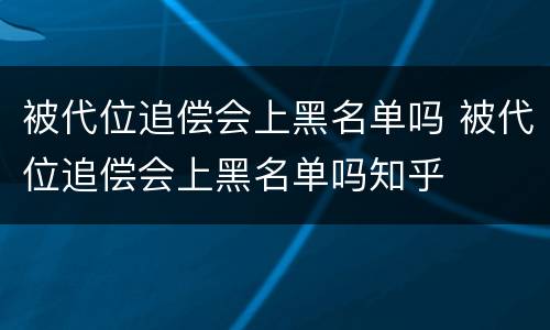被代位追偿会上黑名单吗 被代位追偿会上黑名单吗知乎