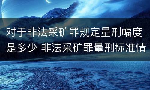 对于非法采矿罪规定量刑幅度是多少 非法采矿罪量刑标准情节特别严重