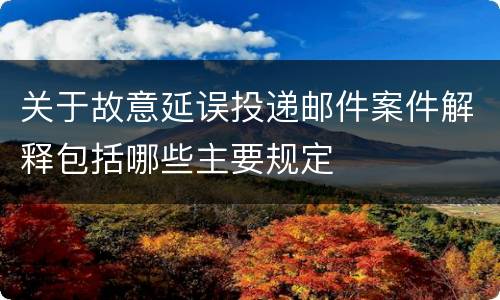 关于故意延误投递邮件案件解释包括哪些主要规定