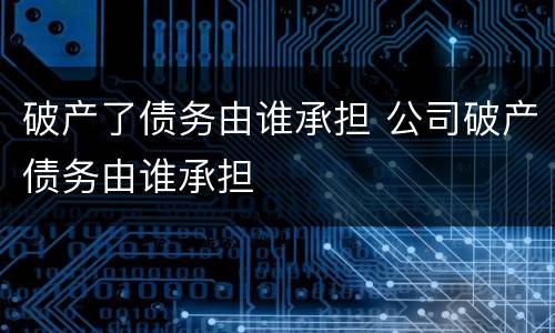 破产了债务由谁承担 公司破产债务由谁承担