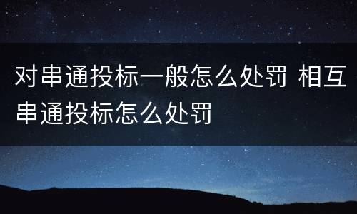 对串通投标一般怎么处罚 相互串通投标怎么处罚