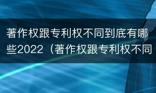 著作权跟专利权不同到底有哪些2022（著作权跟专利权不同到底有哪些2022年的）