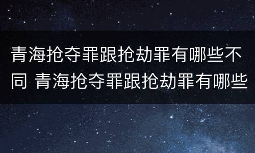 青海抢夺罪跟抢劫罪有哪些不同 青海抢夺罪跟抢劫罪有哪些不同之处