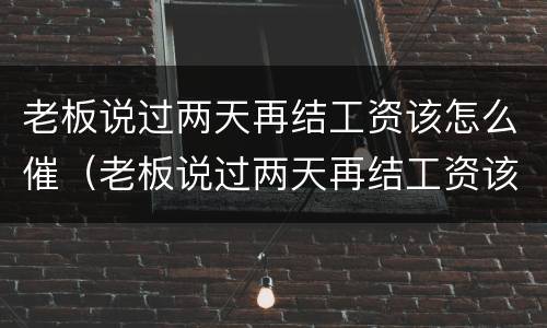 老板说过两天再结工资该怎么催（老板说过两天再结工资该怎么催回去）