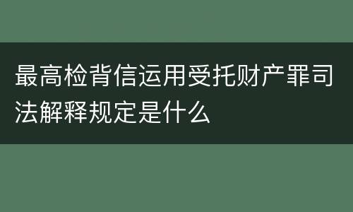 最高检背信运用受托财产罪司法解释规定是什么