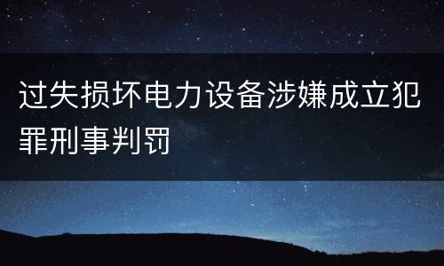 过失损坏电力设备涉嫌成立犯罪刑事判罚