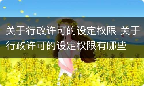 关于行政许可的设定权限 关于行政许可的设定权限有哪些