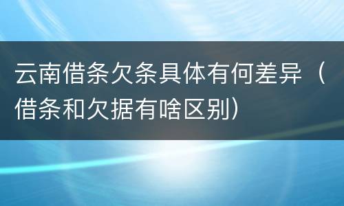 云南借条欠条具体有何差异（借条和欠据有啥区别）