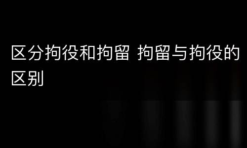 区分拘役和拘留 拘留与拘役的区别