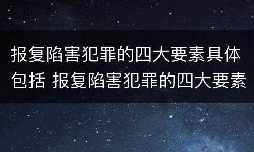 报复陷害犯罪的四大要素具体包括 报复陷害犯罪的四大要素具体包括什么