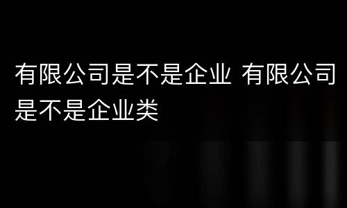 有限公司是不是企业 有限公司是不是企业类