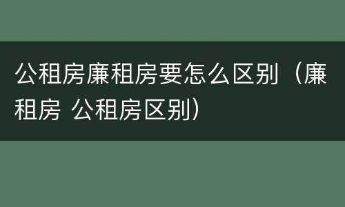 公租房廉租房要怎么区别（廉租房 公租房区别）