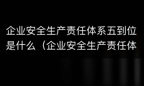 企业安全生产责任体系五到位是什么（企业安全生产责任体系五到位是指什么）