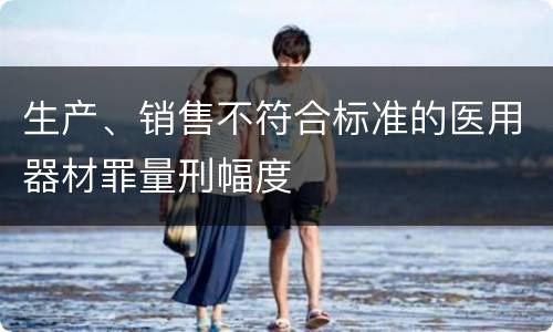 生产、销售不符合标准的医用器材罪量刑幅度