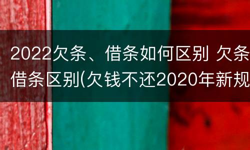 2022欠条、借条如何区别 欠条借条区别(欠钱不还2020年新规 - 法律之家