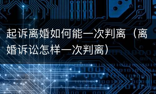 起诉离婚如何能一次判离（离婚诉讼怎样一次判离）