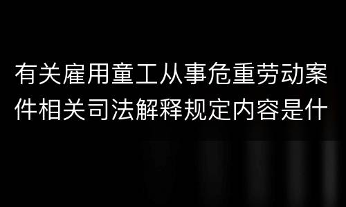 有关雇用童工从事危重劳动案件相关司法解释规定内容是什么