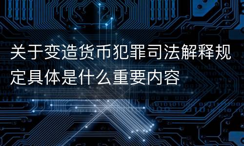 关于变造货币犯罪司法解释规定具体是什么重要内容