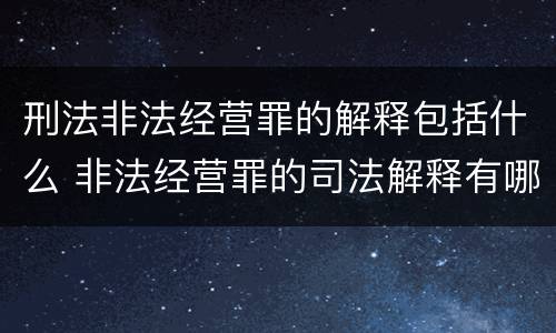 刑法非法经营罪的解释包括什么 非法经营罪的司法解释有哪些