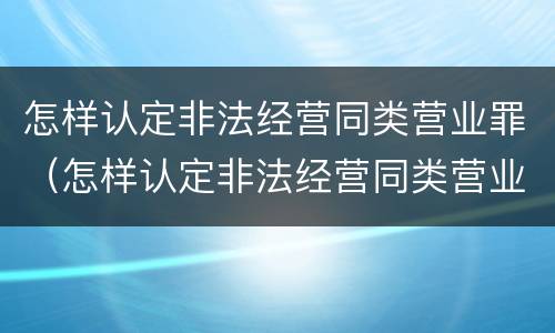 怎样认定非法经营同类营业罪（怎样认定非法经营同类营业罪行为）