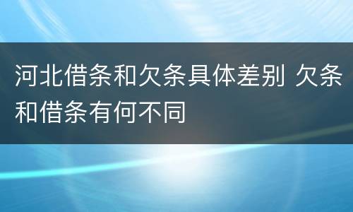 河北借条和欠条具体差别 欠条和借条有何不同