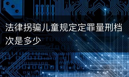 法律拐骗儿童规定定罪量刑档次是多少