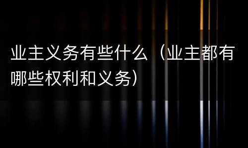 业主义务有些什么（业主都有哪些权利和义务）