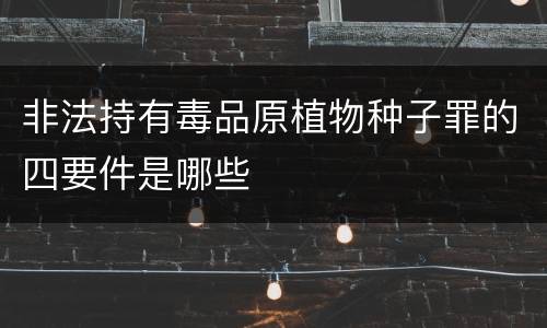 非法持有毒品原植物种子罪的四要件是哪些