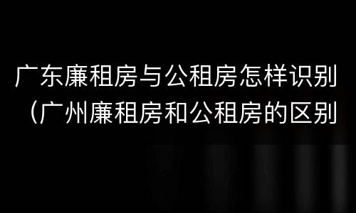 广东廉租房与公租房怎样识别（广州廉租房和公租房的区别）
