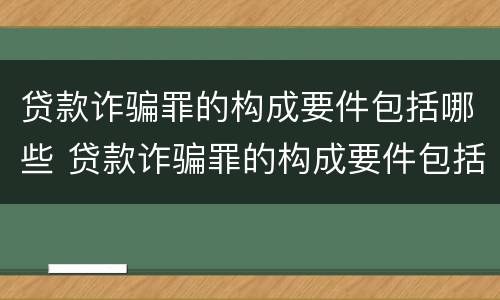贷款诈骗罪的构成要件包括哪些 贷款诈骗罪的构成要件包括哪些要素