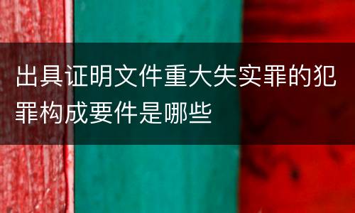 出具证明文件重大失实罪的犯罪构成要件是哪些