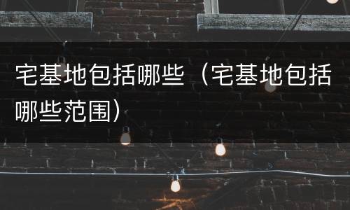宅基地包括哪些（宅基地包括哪些范围）