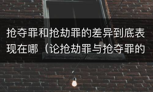抢夺罪和抢劫罪的差异到底表现在哪（论抢劫罪与抢夺罪的界限）