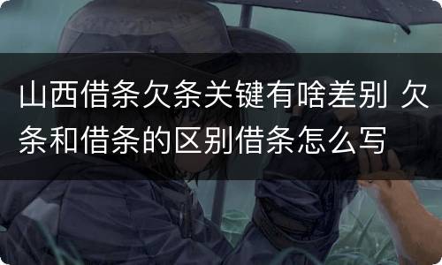 山西借条欠条关键有啥差别 欠条和借条的区别借条怎么写