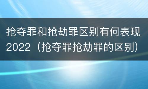 抢夺罪和抢劫罪区别有何表现2022（抢夺罪抢劫罪的区别）