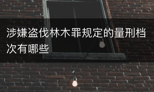 涉嫌盗伐林木罪规定的量刑档次有哪些