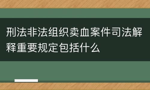 刑法非法组织卖血案件司法解释重要规定包括什么