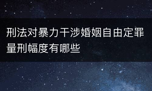 刑法对暴力干涉婚姻自由定罪量刑幅度有哪些