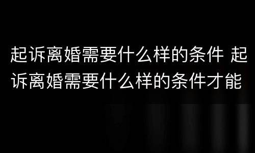 起诉离婚需要什么样的条件 起诉离婚需要什么样的条件才能离婚