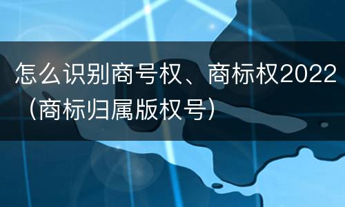 怎么识别商号权、商标权2022（商标归属版权号）