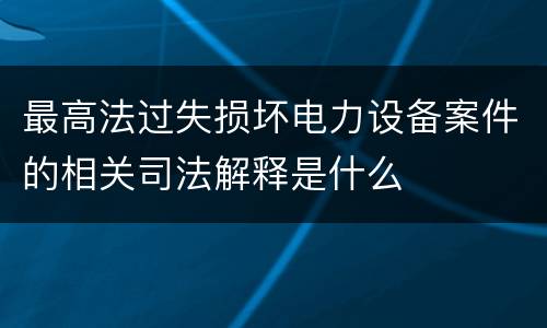 最高法过失损坏电力设备案件的相关司法解释是什么