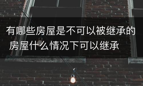 有哪些房屋是不可以被继承的 房屋什么情况下可以继承