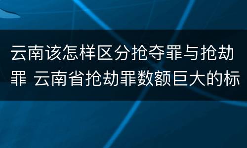 云南该怎样区分抢夺罪与抢劫罪 云南省抢劫罪数额巨大的标准